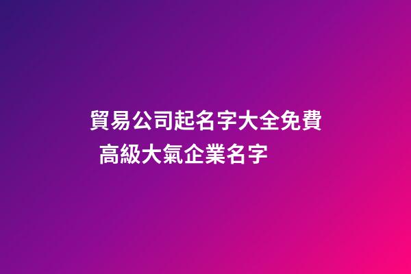 貿易公司起名字大全免費  高級大氣企業名字